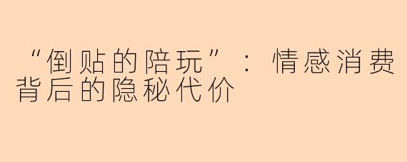 “倒贴的陪玩”：情感消费背后的隐秘代价