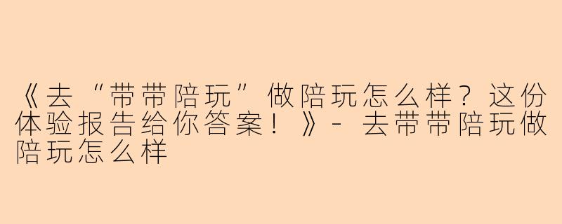 《去“带带陪玩”做陪玩怎么样？这份体验报告给你答案！》-去带带陪玩做陪玩怎么样
