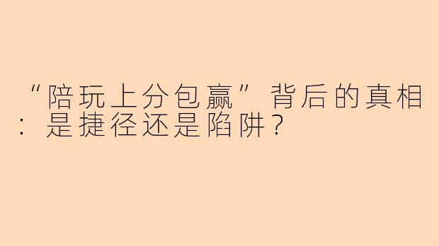 “陪玩上分包赢”背后的真相：是捷径还是陷阱？