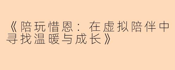 《陪玩惜恩：在虚拟陪伴中寻找温暖与成长》