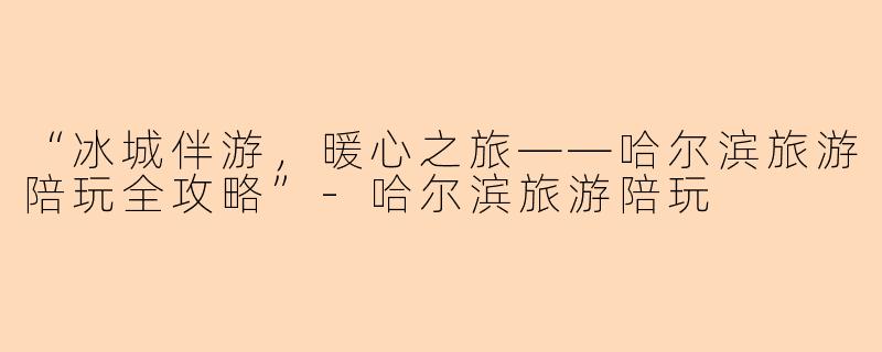 “冰城伴游，暖心之旅——哈尔滨旅游陪玩全攻略”-哈尔滨旅游陪玩