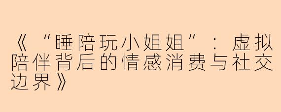 《“睡陪玩小姐姐”：虚拟陪伴背后的情感消费与社交边界》