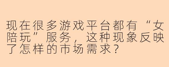 现在很多游戏平台都有“女陪玩”服务，这种现象反映了怎样的市场需求？