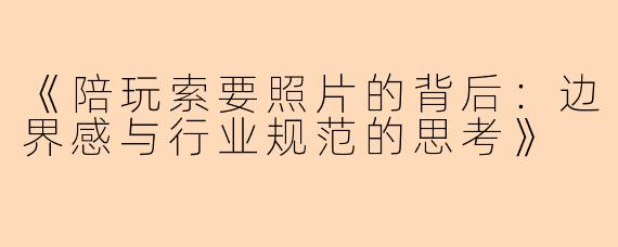《陪玩索要照片的背后：边界感与行业规范的思考》