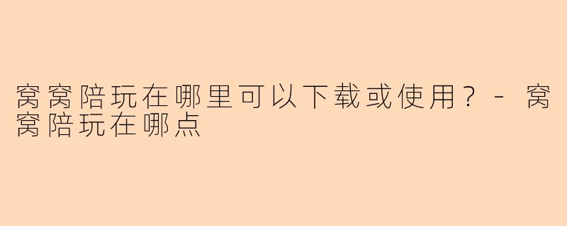窝窝陪玩在哪里可以下载或使用？-窝窝陪玩在哪点