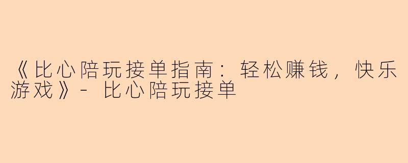 《比心陪玩接单指南：轻松赚钱，快乐游戏》-比心陪玩接单