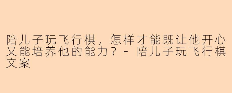 陪儿子玩飞行棋，怎样才能既让他开心又能培养他的能力？-陪儿子玩飞行棋文案