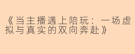 《当主播遇上陪玩：一场虚拟与真实的双向奔赴》