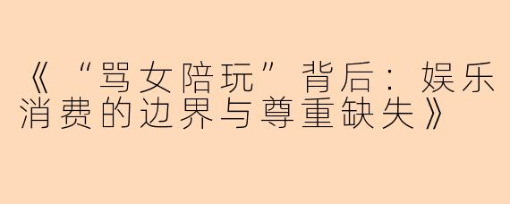 《“骂女陪玩”背后：娱乐消费的边界与尊重缺失》