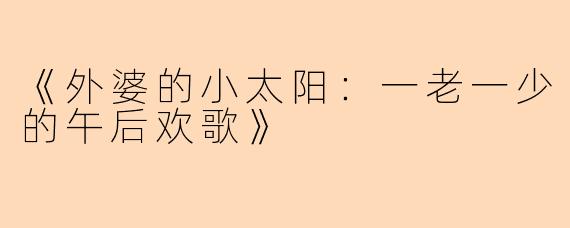 《外婆的小太阳：一老一少的午后欢歌》