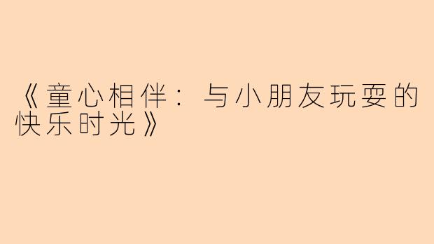 《童心相伴：与小朋友玩耍的快乐时光》