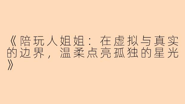 《陪玩人姐姐：在虚拟与真实的边界，温柔点亮孤独的星光》