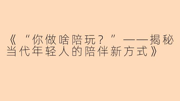 《“你做啥陪玩？”——揭秘当代年轻人的陪伴新方式》