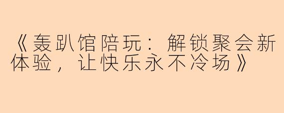《轰趴馆陪玩：解锁聚会新体验，让快乐永不冷场》