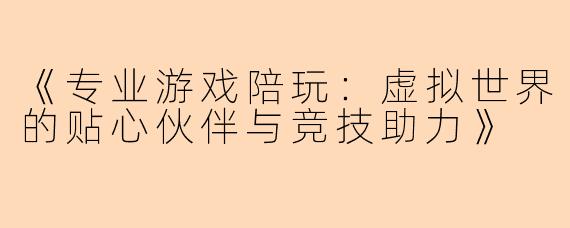 《专业游戏陪玩：虚拟世界的贴心伙伴与竞技助力》