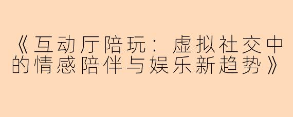 《互动厅陪玩：虚拟社交中的情感陪伴与娱乐新趋势》