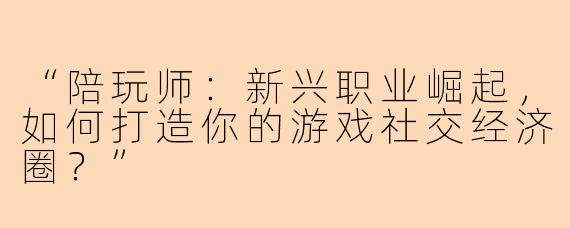 “陪玩师：新兴职业崛起，如何打造你的游戏社交经济圈？”