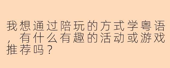 我想通过陪玩的方式学粤语，有什么有趣的活动或游戏推荐吗？