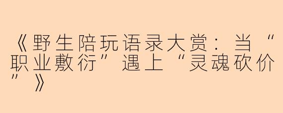 《野生陪玩语录大赏：当“职业敷衍”遇上“灵魂砍价”》