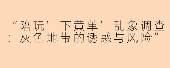 “陪玩‘下黄单’乱象调查：灰色地带的诱惑与风险”