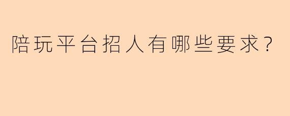 陪玩平台招人有哪些要求？
