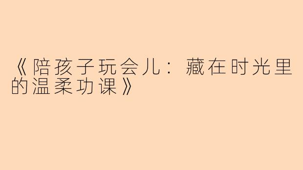 《陪孩子玩会儿：藏在时光里的温柔功课》