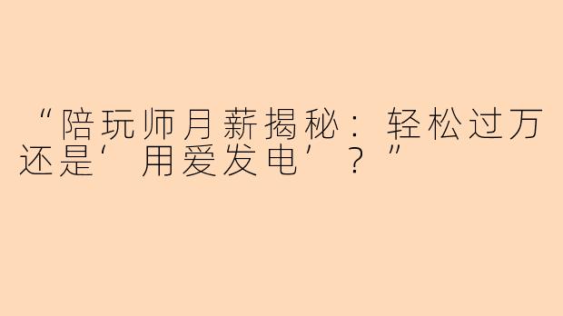“陪玩师月薪揭秘：轻松过万还是‘用爱发电’？”