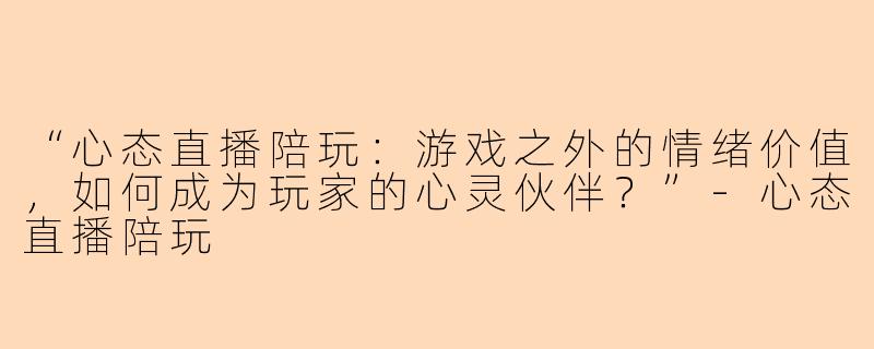 “心态直播陪玩：游戏之外的情绪价值，如何成为玩家的心灵伙伴？”-心态直播陪玩