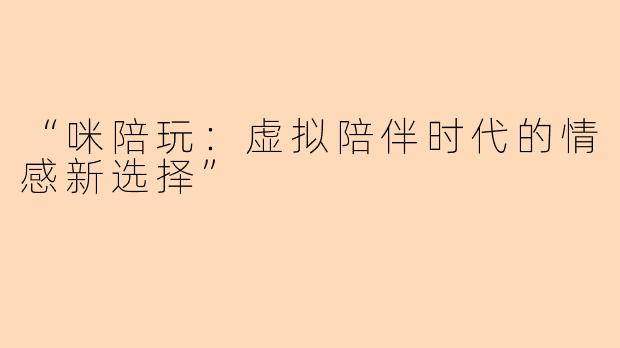 “咪陪玩：虚拟陪伴时代的情感新选择”