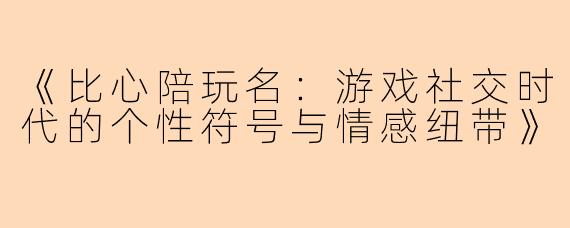 《比心陪玩名：游戏社交时代的个性符号与情感纽带》