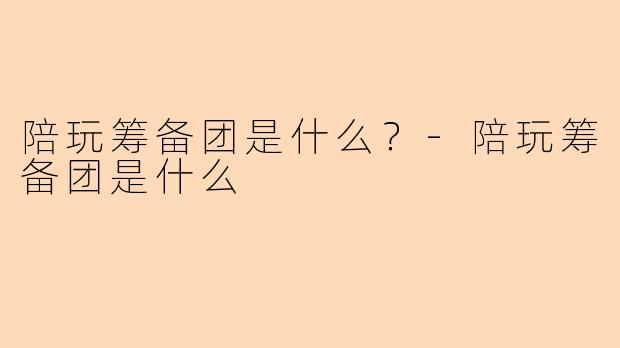 陪玩筹备团是什么？-陪玩筹备团是什么