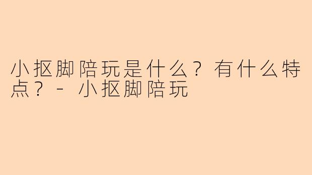 小抠脚陪玩是什么？有什么特点？-小抠脚陪玩