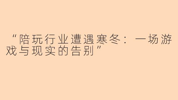 “陪玩行业遭遇寒冬：一场游戏与现实的告别”
