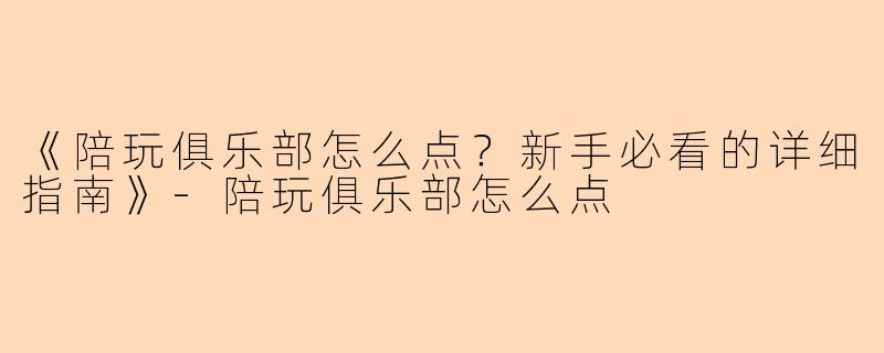 《陪玩俱乐部怎么点？新手必看的详细指南》-陪玩俱乐部怎么点