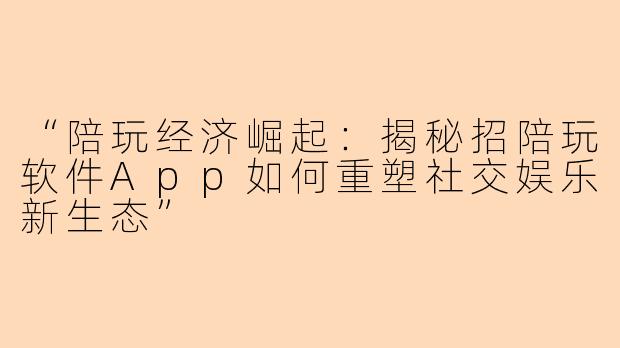 “陪玩经济崛起：揭秘招陪玩软件App如何重塑社交娱乐新生态”