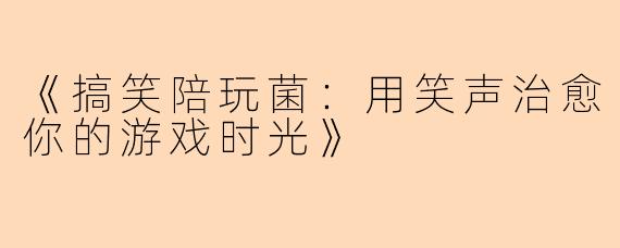 《搞笑陪玩菌：用笑声治愈你的游戏时光》
