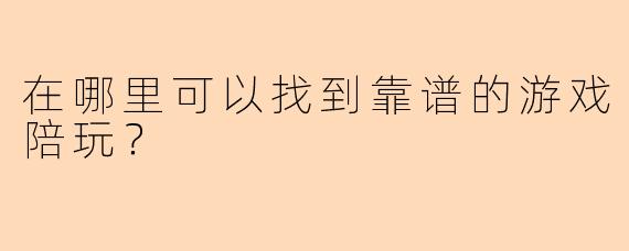 在哪里可以找到靠谱的游戏陪玩？