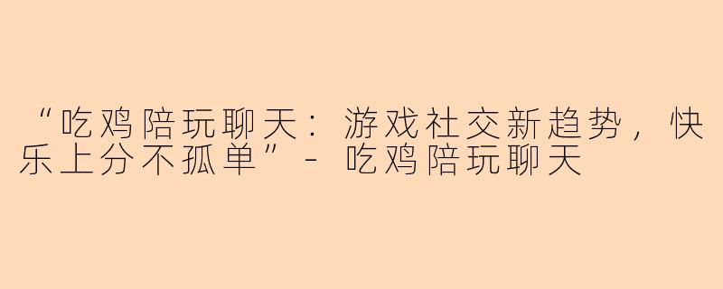 “吃鸡陪玩聊天：游戏社交新趋势，快乐上分不孤单”-吃鸡陪玩聊天
