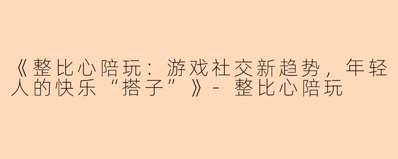 《整比心陪玩：游戏社交新趋势，年轻人的快乐“搭子”》-整比心陪玩