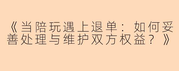 《当陪玩遇上退单：如何妥善处理与维护双方权益？》