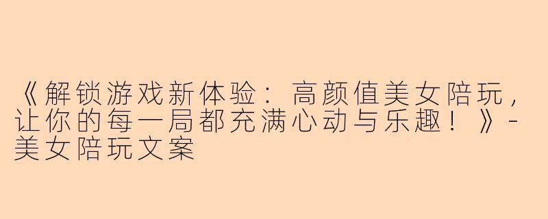 《解锁游戏新体验：高颜值美女陪玩，让你的每一局都充满心动与乐趣！》-美女陪玩文案