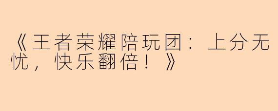 《王者荣耀陪玩团：上分无忧，快乐翻倍！》