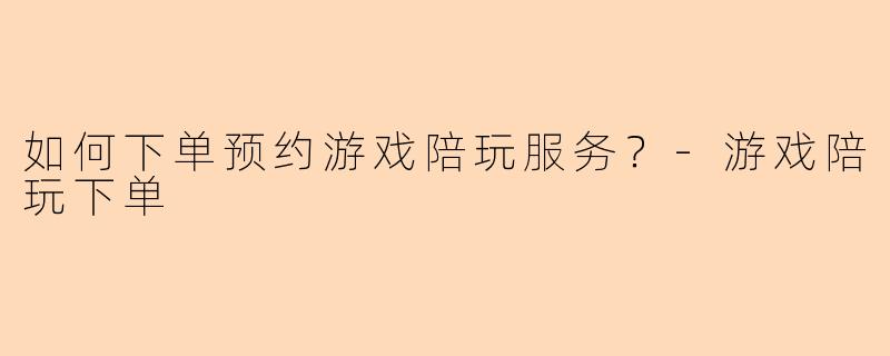 如何下单预约游戏陪玩服务？-游戏陪玩下单