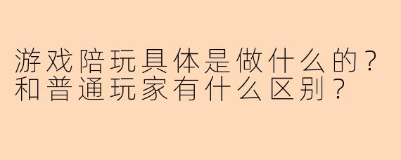 游戏陪玩具体是做什么的？和普通玩家有什么区别？