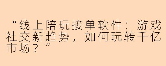 “线上陪玩接单软件：游戏社交新趋势，如何玩转千亿市场？”