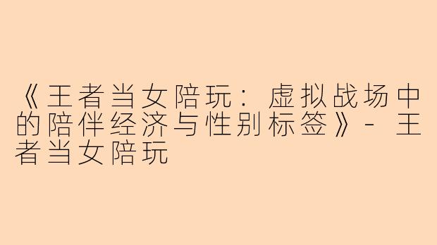 《王者当女陪玩:虚拟战场中的陪伴经济与性别标签》