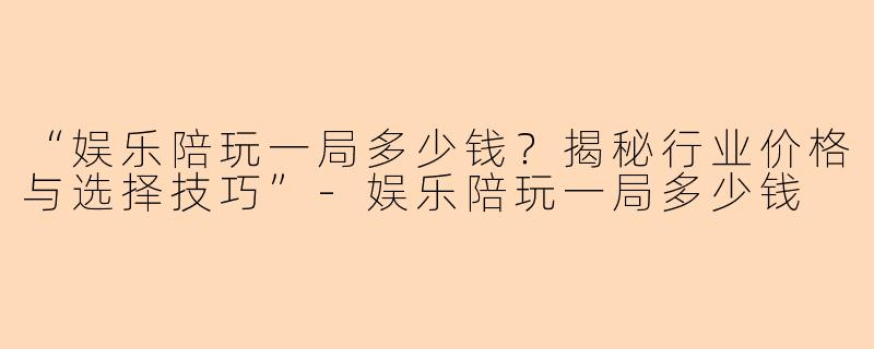 “娱乐陪玩一局多少钱？揭秘行业价格与选择技巧”-娱乐陪玩一局多少钱