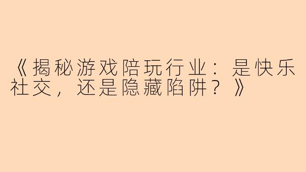 《揭秘游戏陪玩行业：是快乐社交，还是隐藏陷阱？》