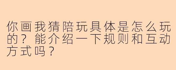 你画我猜陪玩具体是怎么玩的？能介绍一下规则和互动方式吗？