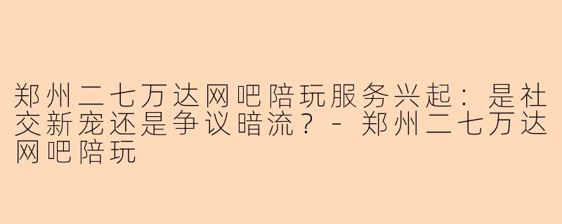 郑州二七万达网吧陪玩服务兴起：是社交新宠还是争议暗流？-郑州二七万达网吧陪玩